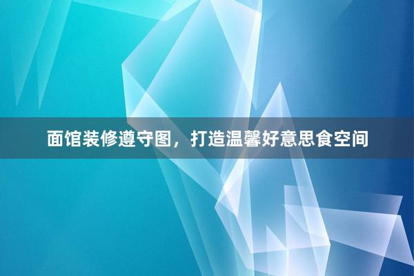 面馆装修遵守图，打造温馨好意思食空间