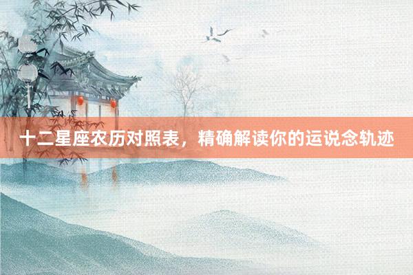 十二星座农历对照表，精确解读你的运说念轨迹
