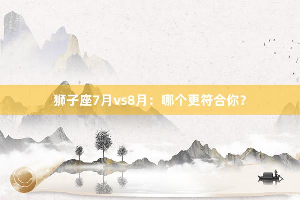 狮子座7月vs8月：哪个更符合你？
