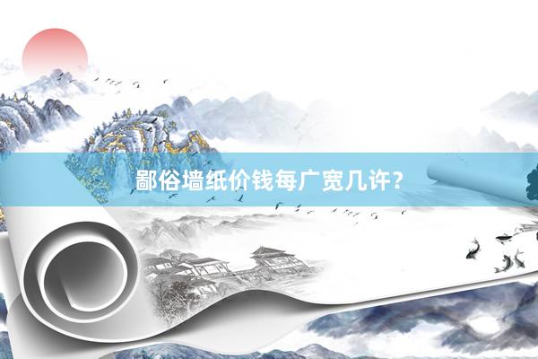 鄙俗墙纸价钱每广宽几许？