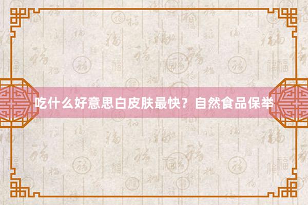吃什么好意思白皮肤最快？自然食品保举