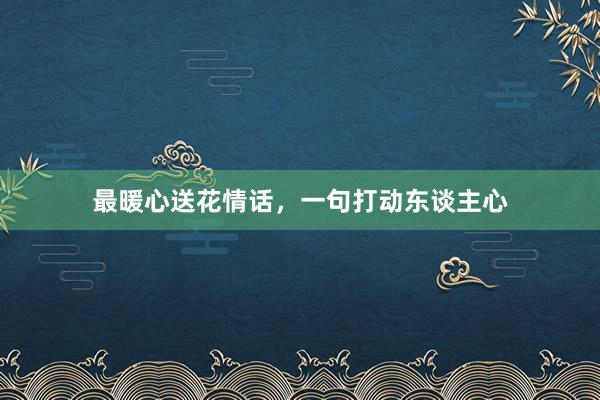 最暖心送花情话，一句打动东谈主心