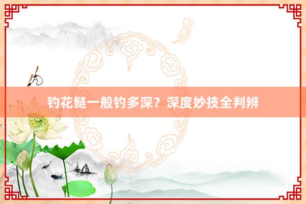 钓花鲢一般钓多深？深度妙技全判辨