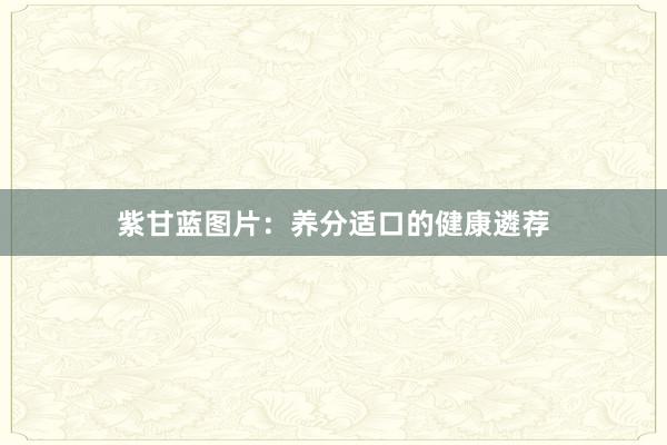紫甘蓝图片：养分适口的健康遴荐