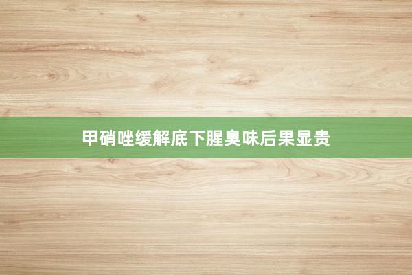 甲硝唑缓解底下腥臭味后果显贵