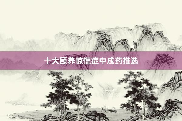 十大颐养惊慌症中成药推选