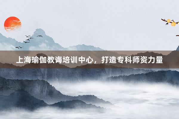 上海瑜伽教诲培训中心，打造专科师资力量