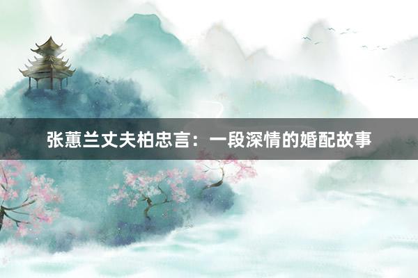 张蕙兰丈夫柏忠言:一段深情的婚配故事